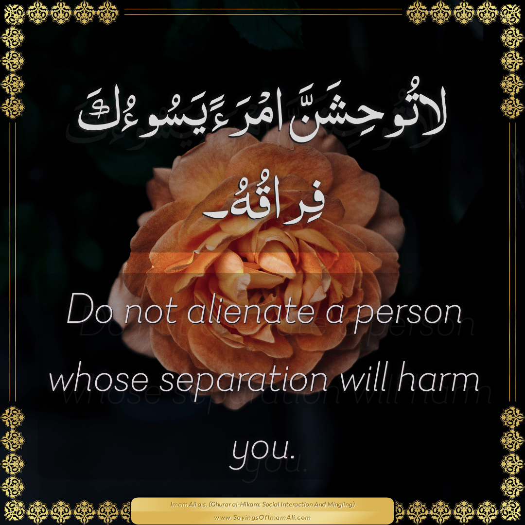 Do not alienate a person whose separation will harm you.